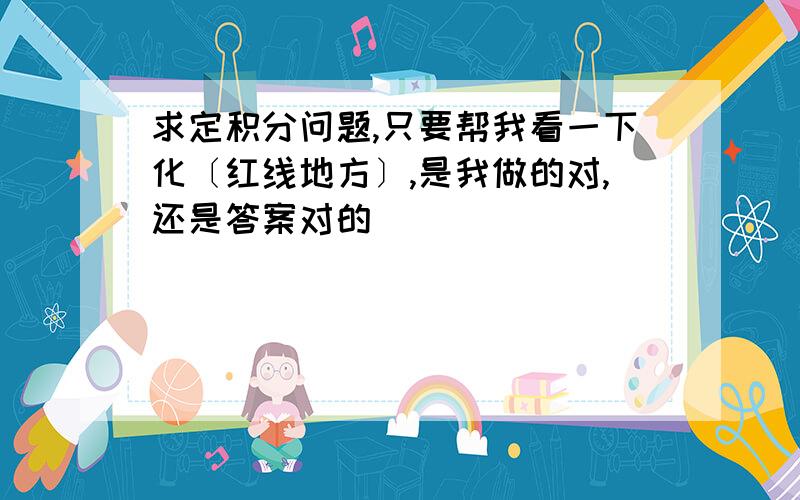 求定积分问题,只要帮我看一下化〔红线地方〕,是我做的对,还是答案对的