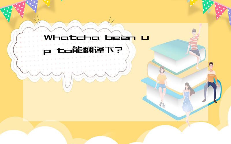 Whatcha been up to能翻译下?