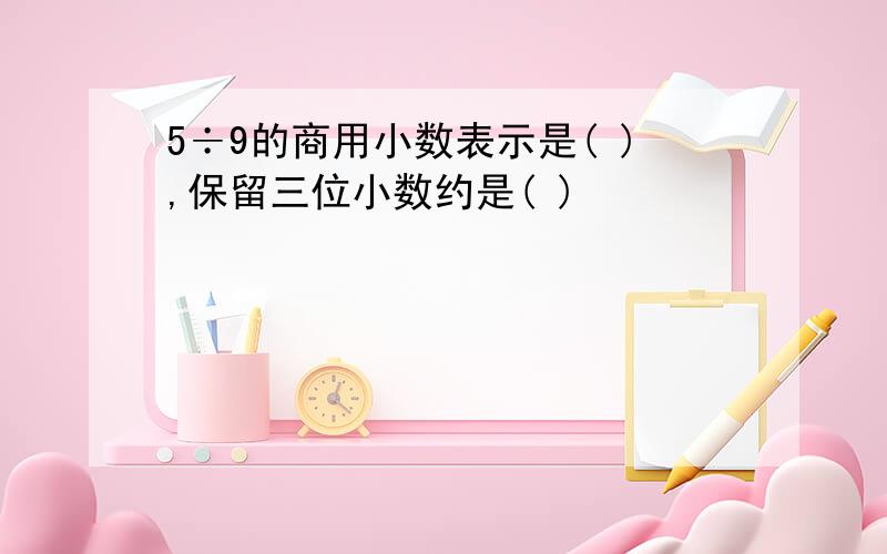 5÷9的商用小数表示是( ),保留三位小数约是( )