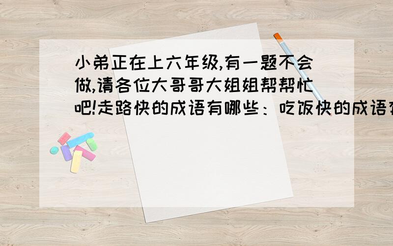 小弟正在上六年级,有一题不会做,请各位大哥哥大姐姐帮帮忙吧!走路快的成语有哪些：吃饭快的成语有哪些：变化快的成语有哪些：回答快的成语有哪些：时间快的成语有哪些：