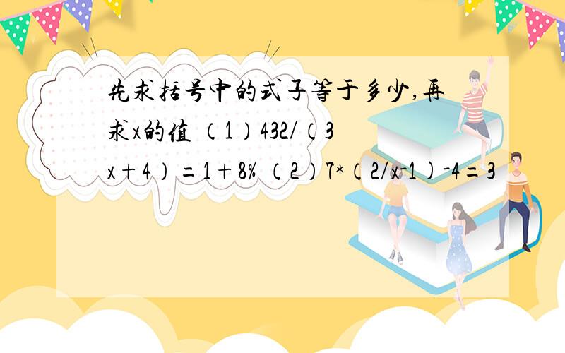 先求括号中的式子等于多少,再求x的值 （1）432/（3x+4）=1+8% （2）7*（2/x-1)-4=3