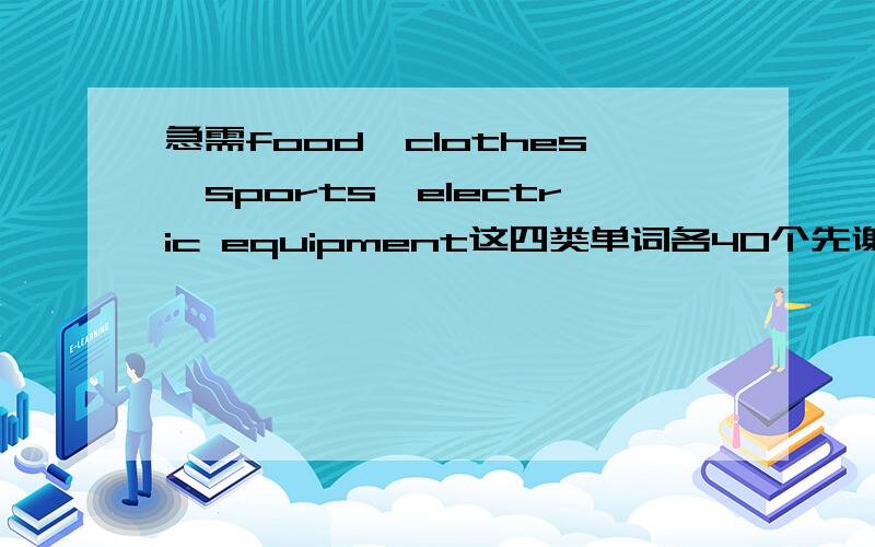 急需food、clothes、sports、electric equipment这四类单词各40个先谢谢啦!越短越好！