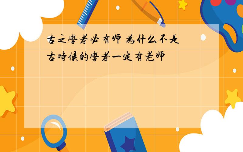 古之学者必有师 为什么不是 古时候的学者一定有老师