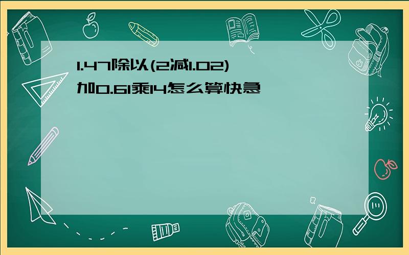 1.47除以(2减1.02)加0.61乘14怎么算快急