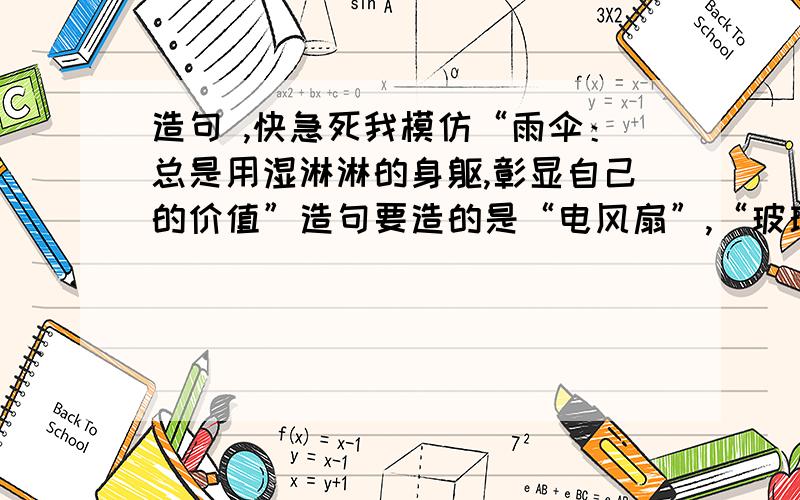 造句 ,快急死我模仿“雨伞：总是用湿淋淋的身躯,彰显自己的价值”造句要造的是“电风扇”,“玻璃”和“粉笔”