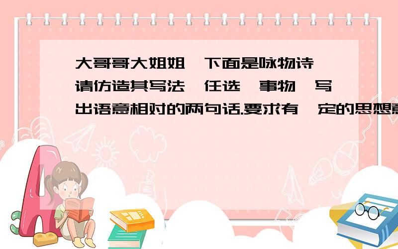 大哥哥大姐姐,下面是咏物诗,请仿造其写法,任选一事物,写出语意相对的两句话.要求有一定的思想意蕴,字数不必完全相同.例：竹子 （1）褒扬：每攀登一步,都做一次小结.（2）批评：内在空