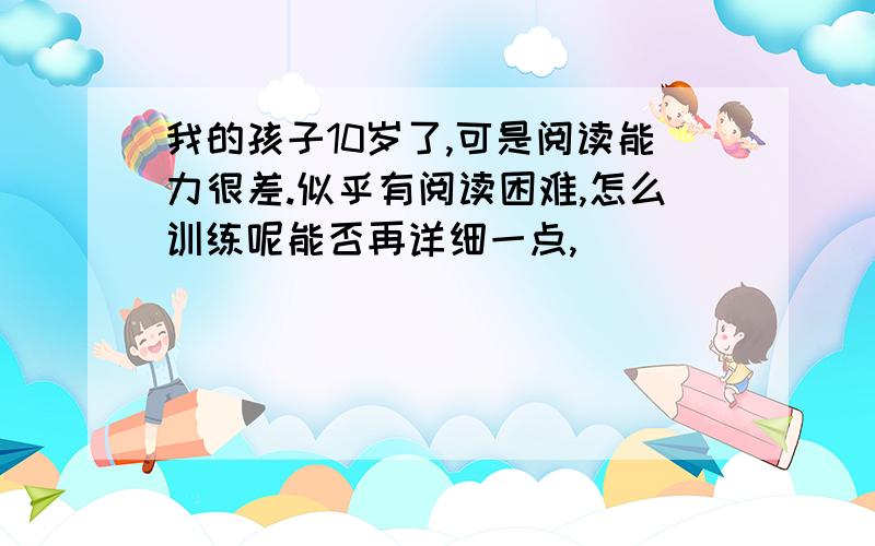 我的孩子10岁了,可是阅读能力很差.似乎有阅读困难,怎么训练呢能否再详细一点,