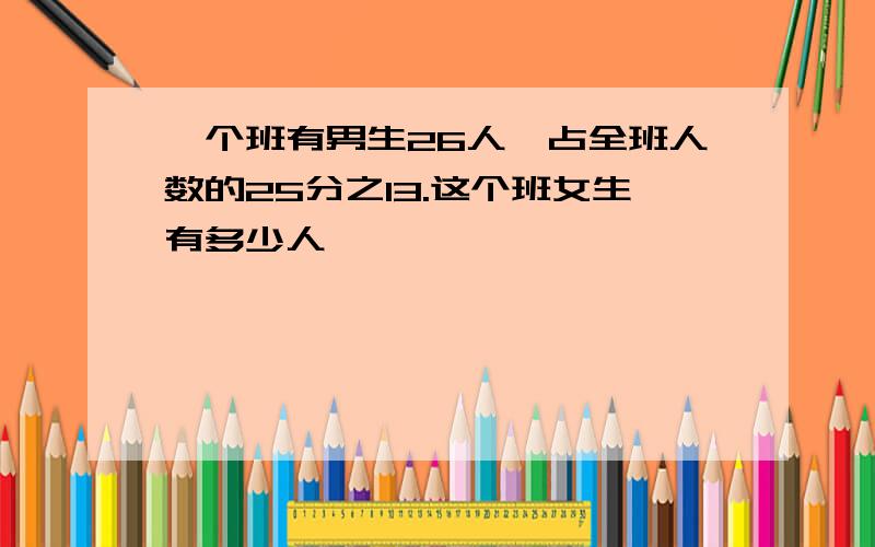 一个班有男生26人,占全班人数的25分之13.这个班女生有多少人