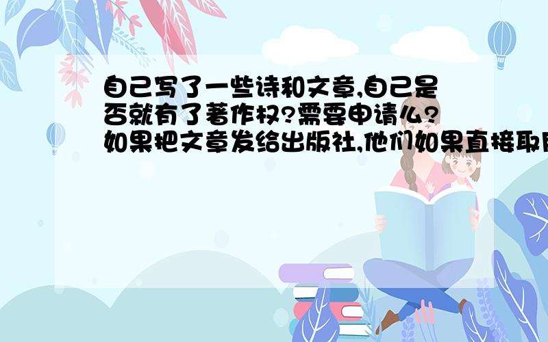 自己写了一些诗和文章,自己是否就有了著作权?需要申请么?如果把文章发给出版社,他们如果直接取用并发表是属于侵犯我的著作权么?我该怎么获得我文章的著作权