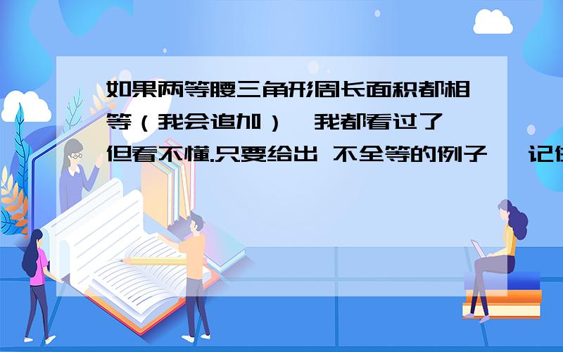 如果两等腰三角形周长面积都相等（我会追加）,我都看过了,但看不懂.只要给出 不全等的例子 ,记住验算给我看