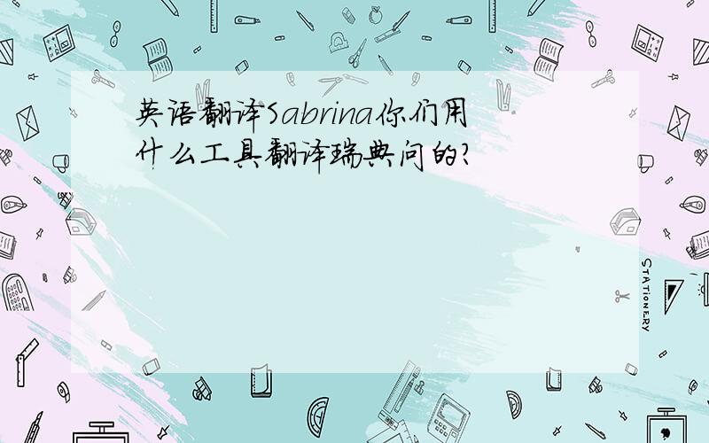 英语翻译Sabrina你们用什么工具翻译瑞典问的？