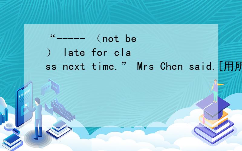 “----- （not be） late for class next time.” Mrs Chen said.[用所给词的正确形式填空]