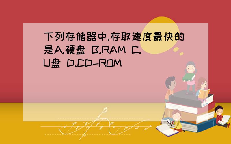 下列存储器中,存取速度最快的是A.硬盘 B.RAM C.U盘 D.CD-ROM