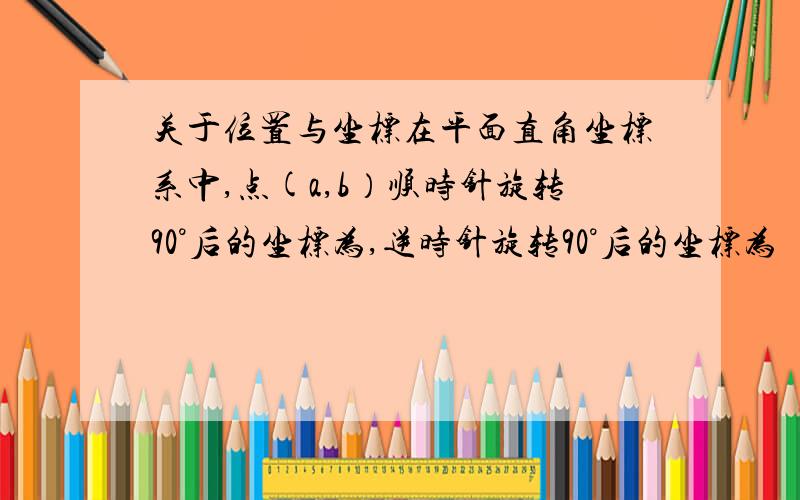 关于位置与坐标在平面直角坐标系中,点(a,b）顺时针旋转90°后的坐标为,逆时针旋转90°后的坐标为