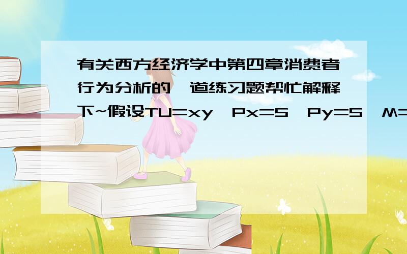 有关西方经济学中第四章消费者行为分析的一道练习题帮忙解释下~假设TU=xy,Px=5,Py=5,M=5 求MUxy和MUyMUx=(TU)'x=yMUy=(TU)'y=x解释下为什么MUx=(TU)'x=y会得到这个答案.MUy=(TU)'y=x