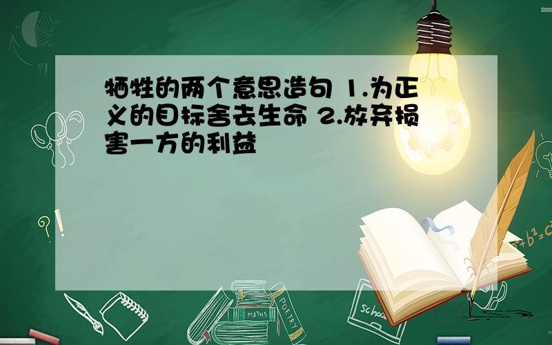 牺牲的两个意思造句 1.为正义的目标舍去生命 2.放弃损害一方的利益