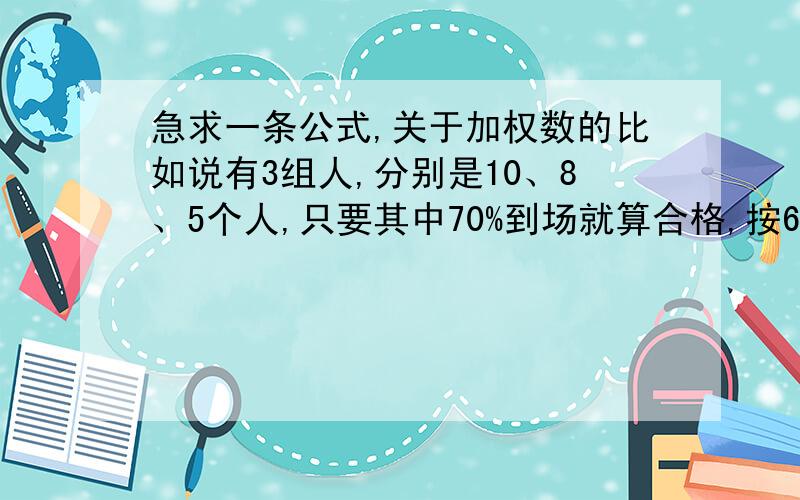 急求一条公式,关于加权数的比如说有3组人,分别是10、8、5个人,只要其中70%到场就算合格,按60分算,那怎样才能将其转换成60分计算?（比如10个人中,7个人到场,算60分,那5个算多少分,8哥人呢,以