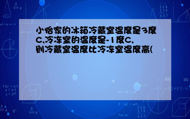 小怡家的冰箱冷藏室温度是3度C,冷冻室的温度是-1度C,则冷藏室温度比冷冻室温度高(