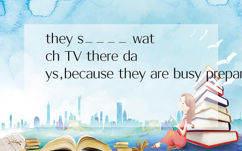 they s____ watch TV there days,because they are busy preparing for the final exam 请问空处怎样填一个单词,