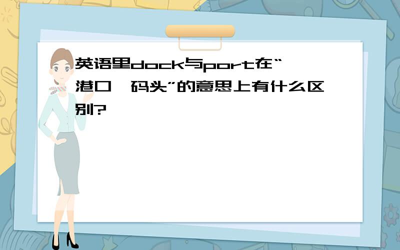 英语里dock与port在“港口、码头”的意思上有什么区别?