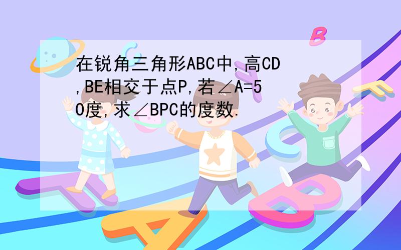 在锐角三角形ABC中,高CD,BE相交于点P,若∠A=50度,求∠BPC的度数.