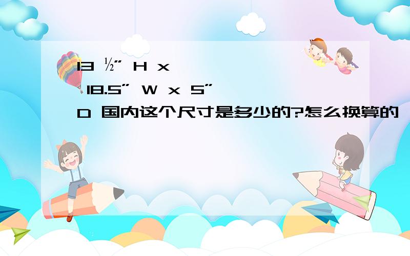 13 ½” H x 18.5” W x 5” D 国内这个尺寸是多少的?怎么换算的