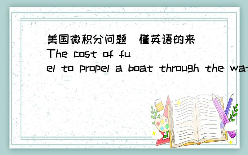 美国微积分问题（懂英语的来）The cost of fuel to propel a boat through the water（in dollars per hour)is proportional to the cube of the speed.A certain ferry boat uses $100 worth of fuel per hour when crusing at 10 miles per hour.Apart