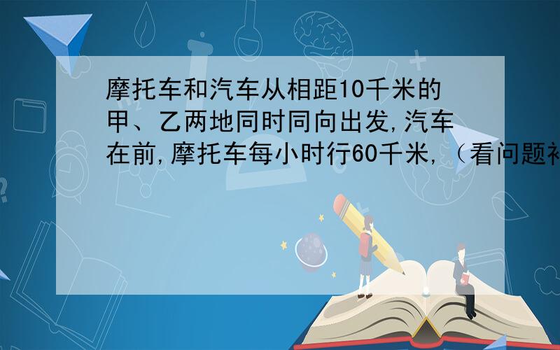 摩托车和汽车从相距10千米的甲、乙两地同时同向出发,汽车在前,摩托车每小时行60千米,（看问题补充）汽车每小时行35千米,出发几分钟后,摩托车发生故障,修理了半小时后继续前进,问摩托车