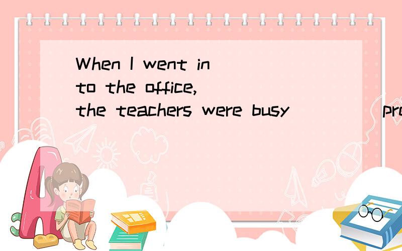 When I went into the office,the teachers were busy ____ preparing their lessons.(prep.)