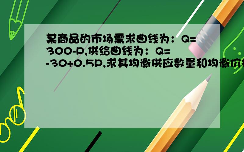 某商品的市场需求曲线为：Q=300-P,供给曲线为：Q=-30+0.5P,求其均衡供应数量和均衡价格.