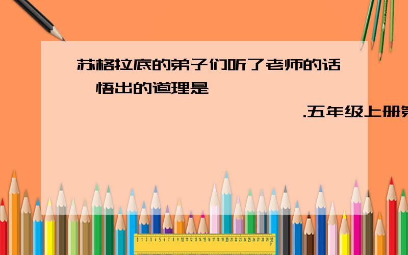 苏格拉底的弟子们听了老师的话,悟出的道理是———————————————————.五年级上册第四单元第十四课《通往广场的路不止一条》知识与能力训练册,配人教版.