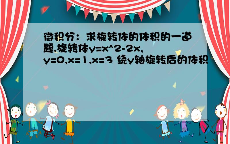 微积分：求旋转体的体积的一道题.旋转体y=x^2-2x,y=0,x=1,x=3 绕y轴旋转后的体积