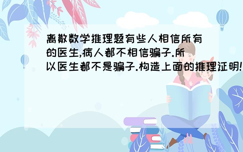 离散数学推理题有些人相信所有的医生,病人都不相信骗子.所以医生都不是骗子.构造上面的推理证明!