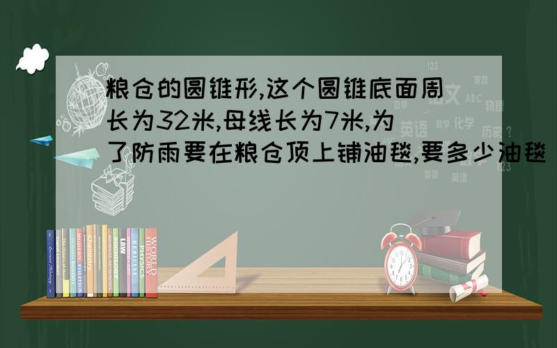 粮仓的圆锥形,这个圆锥底面周长为32米,母线长为7米,为了防雨要在粮仓顶上铺油毯,要多少油毯