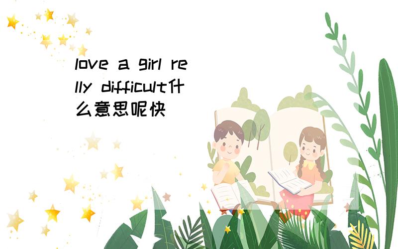 love a girl relly difficult什么意思呢快