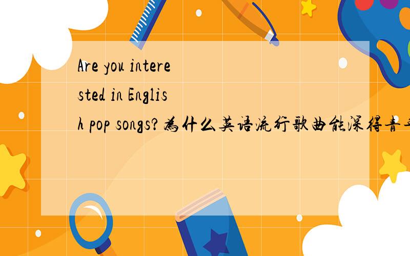 Are you interested in English pop songs?为什么英语流行歌曲能深得青年人的喜爱,但对于其它人却…