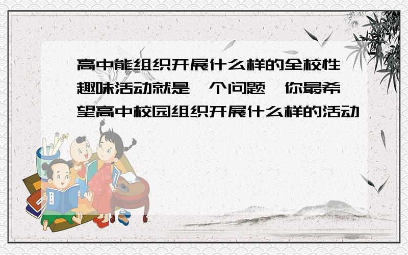 高中能组织开展什么样的全校性趣味活动就是一个问题…你最希望高中校园组织开展什么样的活动