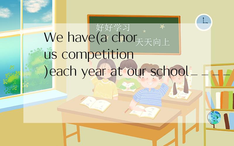 We have(a chorus competition)each year at our school____ ____ ____ you ____each year at our school补充完整