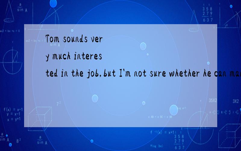 Tom sounds very much interested in the job,but I'm not sure whether he can manage it.翻译句子,并指出sound的意思.