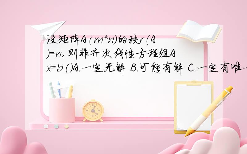 设矩阵A(m*n)的秩r（A）=n,则非齐次线性方程组Ax=b（）A.一定无解 B.可能有解 C.一定有唯一解 D.一定有无穷给点补充说明好吗....不只是单纯的答案...