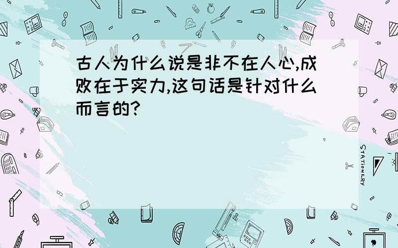 古人为什么说是非不在人心,成败在于实力,这句话是针对什么而言的?