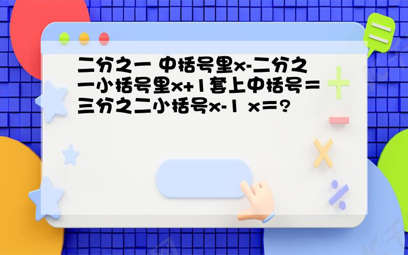 二分之一 中括号里x-二分之一小括号里x+1套上中括号＝三分之二小括号x-1 x＝?