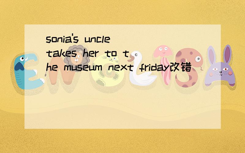 sonia's uncle takes her to the museum next friday改错