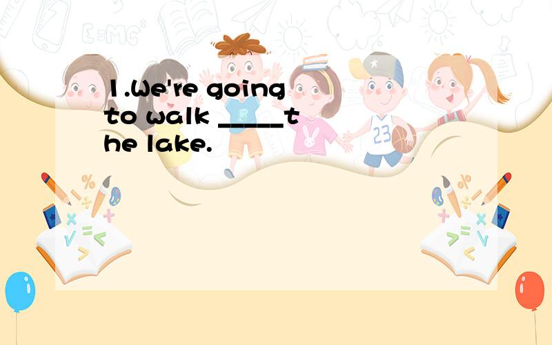 1.We're going to walk _____the lake.