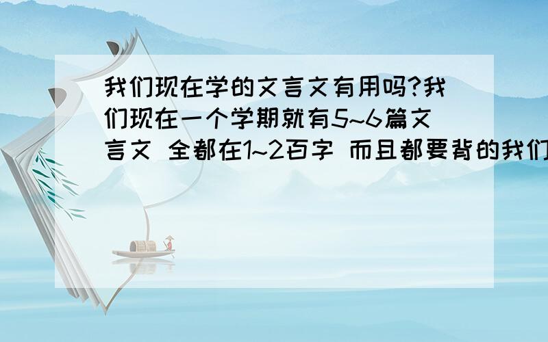 我们现在学的文言文有用吗?我们现在一个学期就有5~6篇文言文 全都在1~2百字 而且都要背的我们学文言文有什么用呢?