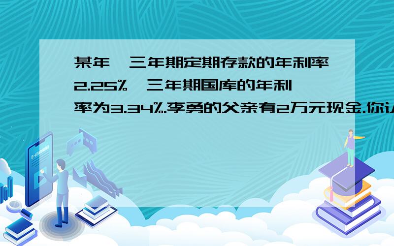 某年,三年期定期存款的年利率2.25%,三年期国库的年利率为3.34%.李勇的父亲有2万元现金.你认为怎样投资比较好?把这些钱用来买国库劵或存入银行定期三年所得的利息相差多少钱?（不算利息