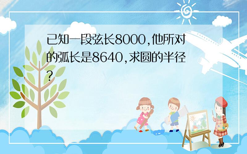 已知一段弦长8000,他所对的弧长是8640,求圆的半径?