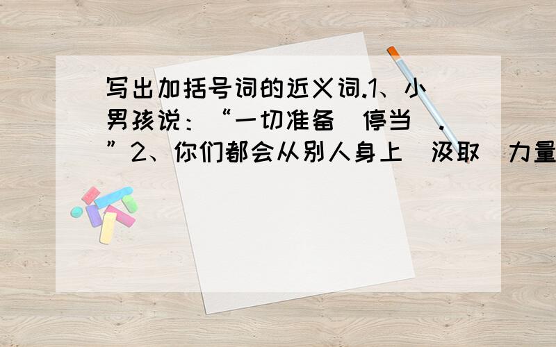 写出加括号词的近义词.1、小男孩说：“一切准备（停当）.”2、你们都会从别人身上（汲取）力量.3、人们佩服孔子和老子的学问,也（敬重）他们的品行.4、远处传来（动听）的歌声.5、他