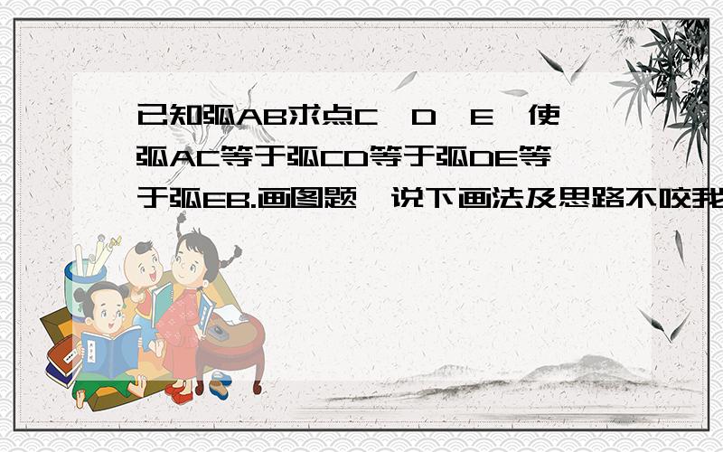 已知弧AB求点C,D,E,使弧AC等于弧CD等于弧DE等于弧EB.画图题,说下画法及思路不咬我…这个题貌似是用尺规作图，四等分难以实现