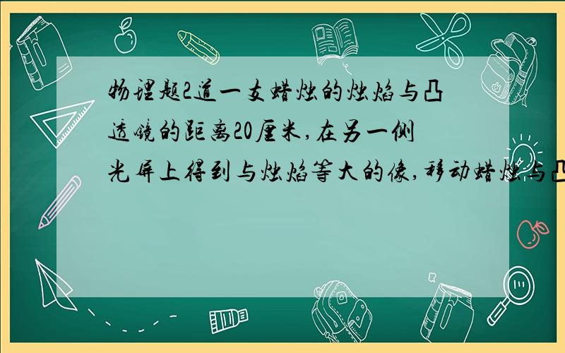 物理题2道一支蜡烛的烛焰与凸透镜的距离20厘米,在另一侧光屏上得到与烛焰等大的像,移动蜡烛与凸透镜的距离为u）则(    )      A.当u=22厘米时,凸透镜成缩小实像                         B.当u=11厘